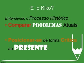 Entendendo o Processo HistóricoCompararproblemasAtuaisPosicionar-se de forma Crítica ao Presente!E  o Kiko?