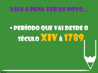 Período que vai desde o século XIV à 1789Vale a pena ver de novo...
