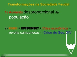 Transformações na Sociedade FeudalAumento desproporcional da população2) Fome+ Epidemias + Crise econômica + revolta camponesas = Crise do Sec. XIV