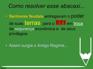 Como resolver esse abacaxi...Senhores feudais entregavam o poder de suas terras  para o rei em troca de segurança econômica e  de seus privilégiosAssim surgia o Antigo Regime... 