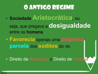 O Antigo RegimeSociedade Aristocrática, ou seja, que pregava a desigualdade entre os homensFavorecia apenas uma pequenaparcelados súditos do rei.Direito de Nascença x Direito de Fortuna