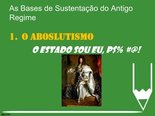 As Bases de Sustentação do Antigo RegimeO Aboslutismo O ESTADO SOU EU, P$%¨#@!