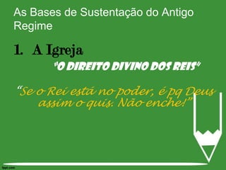 As Bases de Sustentação do Antigo RegimeA Igreja“O Direito Divino dos Reis”“Se o Rei está no poder, é pq Deus assim o quis. Não enche!”
