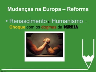 Renascimento e Humanismo – Choque com os dogmas da IgrejaMudanças na Europa – Reforma 