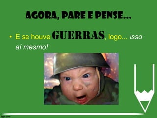 E se houve guerras, logo... Isso aí mesmo!Agora, Pare e pense...