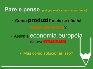 Como produzir mais se não há mão-de-obra? Assim a economia européia estava ESTAGNADAMas como solucionar isso?Pare e pense...(sei que é difícil, mas vamos tentar)