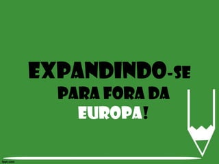 EXPANDINDO-SE PARA FORA DA EUROPA! 