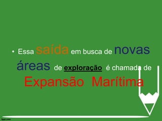 Essa saída em busca de novas áreasde exploração  é chamada de Expansão  Marítima 