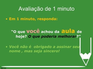Em 1 minuto, responda:“O que você achou da aula de hoje? O que poderia melhorar?”Você não é  obrigado a assinar seu nome , mas seja sincero!Avaliação de 1 minuto
