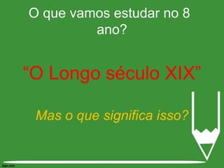 “O Longo século XIX”Mas o que significa isso?O que vamos estudar no 8° ano?