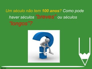 Um século não tem 100 anos? Como pode haver séculos“breves” ou séculos “longos”?