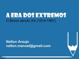 A Era dos extremos
O Breve século XX (1914-1991)
Nelton Araujo
nelton.manoel@gmail.com
 