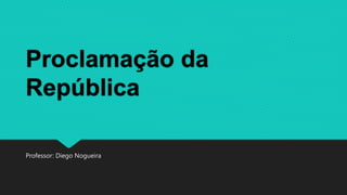 Proclamação da
República
Professor: Diego Nogueira
 