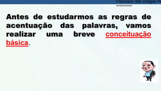 Antes de estudarmos as regras de
acentuação das palavras, vamos
realizar uma breve conceituação
básica.
Francisco das Chagas Pe
**********
 