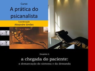 Curso
A prática do
psicanalista
Coordenação
Alexandre Simões
Encontro 1:
a chegada do paciente:
a demarcação do sintoma e da demanda
 