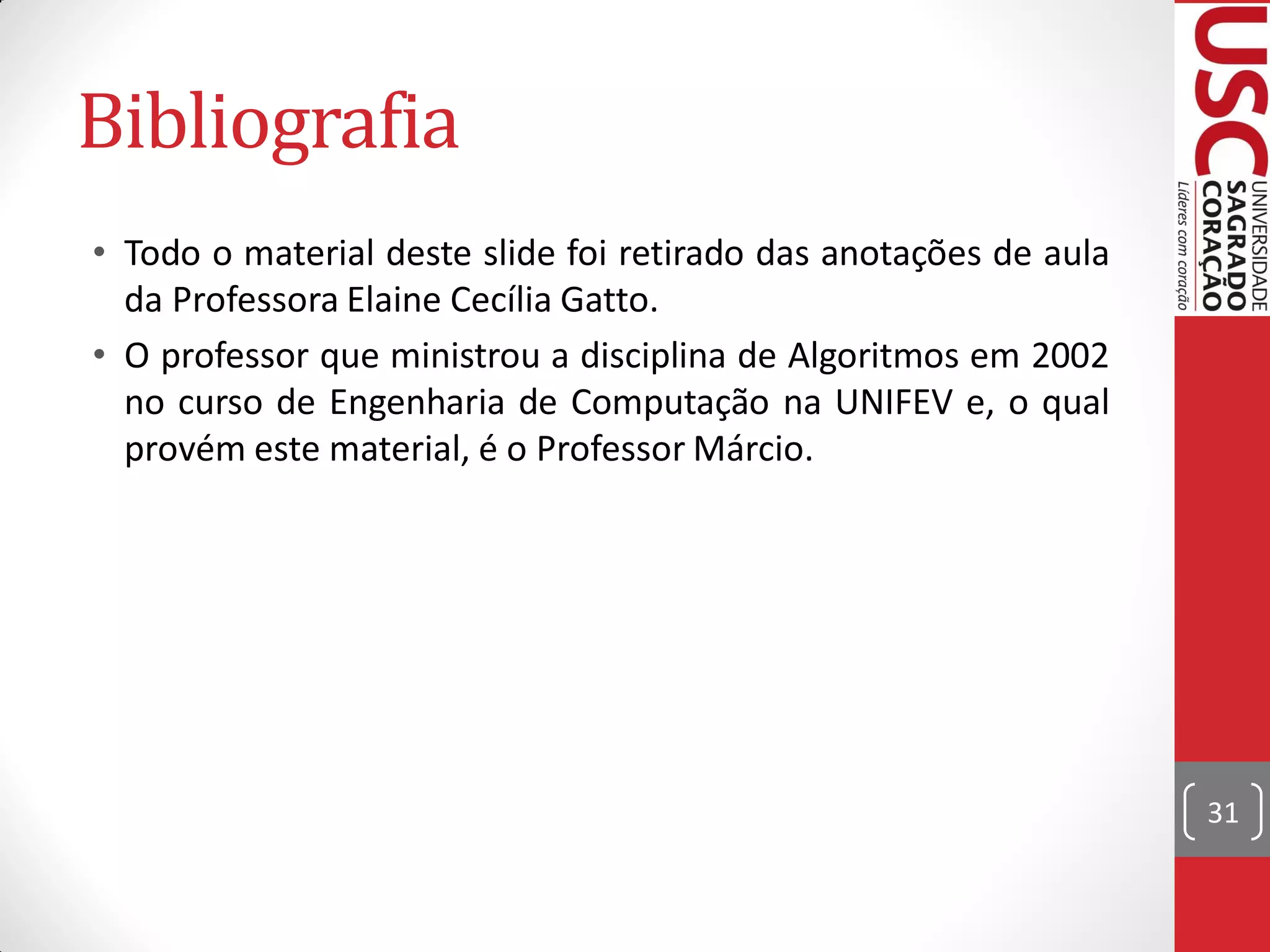 Bibliografia
• Todo o material deste slide foi retirado das anotações de aula
  da Professora Elaine Cecília Gatto.
• O professor que ministrou a disciplina de Algoritmos em 2002
  no curso de Engenharia de Computação na UNIFEV e, o qual
  provém este material, é o Professor Márcio.




                                                                   31
 