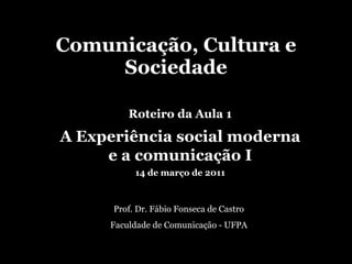 Comunicação, Cultura e Sociedade Prof. Dr. Fábio Fonseca de Castro Faculdade de Comunicação - UFPA Roteiro da Aula 1 A Experiência social moderna e a comunicação I 14 de março de 2011 