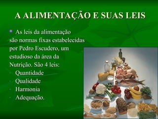 A ALIMENTAÇÃO E SUAS LEIS
A ALIMENTAÇÃO E SUAS LEIS
 As leis da alimentação
As leis da alimentação
são normas fixas estabelecidas
são normas fixas estabelecidas
por Pedro Escudero, um
por Pedro Escudero, um
estudioso da área da
estudioso da área da
Nutrição. São 4 leis:
Nutrição. São 4 leis:
- Quantidade
Quantidade
- Qualidade
Qualidade
- Harmonia
Harmonia
- Adequação.
Adequação.
 