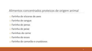 Alimentos concentrados proteicos de origem animal
o Farinha de vísceras de aves
o Farinha de sangue
o Farinha de penas
o Farinha de peixe
o Farinhas de carne
o Farinha de ossos
o Farinha de camarão e crustáceos
14
 