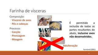 Farinha de vísceras
Composição:
◦ Vísceras de aves
◦ Pés e cabeças
Processo:
◦ Cocção
◦ Prensagem
◦ Moagem
É permitido a
inclusão de todas as
partes resultantes do
abate, inclusive ovos
não desenvolvidos.
Farmland (2001)
Adulteração
15
 