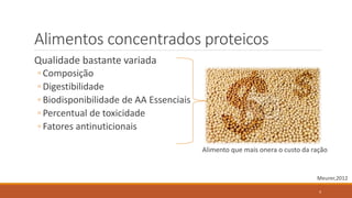 Alimentos concentrados proteicos
Qualidade bastante variada
◦ Composição
◦ Digestibilidade
◦ Biodisponibilidade de AA Essenciais
◦ Percentual de toxicidade
◦ Fatores antinuticionais
Alimento que mais onera o custo da ração
Meurer,2012
4
 
