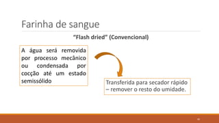 Farinha de sangue
“Flash dried” (Convencional)
Transferida para secador rápido
– remover o resto do umidade.
A água será removida
por processo mecânico
ou condensada por
cocção até um estado
semissólido
40
 