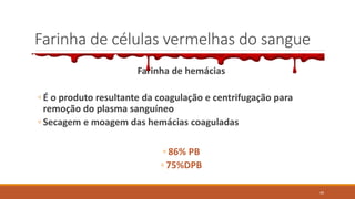 Farinha de células vermelhas do sangue
Farinha de hemácias
◦ É o produto resultante da coagulação e centrifugação para
remoção do plasma sanguíneo
◦ Secagem e moagem das hemácias coaguladas
◦ 86% PB
◦ 75%DPB
49
 