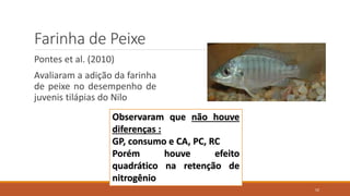 Farinha de Peixe
Pontes et al. (2010)
Avaliaram a adição da farinha
de peixe no desempenho de
juvenis tilápias do Nilo
Observaram que não houve
diferenças :
GP, consumo e CA, PC, RC
Porém houve efeito
quadrático na retenção de
nitrogênio
52
 