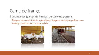 Cama de frango
É oriunda das granjas de frangos, de corte ou postura.
◦ Raspas de madeira, de mandioca, bagaço de cana, palha com
sabugo, entre outros materiais.
61
 