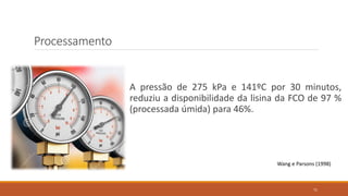 Processamento
A pressão de 275 kPa e 141ºC por 30 minutos,
reduziu a disponibilidade da lisina da FCO de 97 %
(processada úmida) para 46%.
Wang e Parsons (1998)
71
 