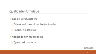 Qualidade - Umidade
o não de ultrapassar 8%
o Otimo meio de cultura Contaminações
o Rancidez hidrolítica
oNão pode ser muito baixa
o Queima do material
BUTOLO, 2002
73
 