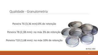 Qualidade - Granulometria
Peneira T6 (3,36 mm):0% de retenção
Peneira T8 (2,38 mm): no máx 3% de retenção
Peneira T10 (1,68 mm): no máx 10% de retenção
BUTOLO, 2002
74
 