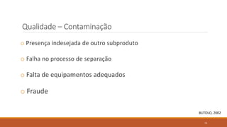 Qualidade – Contaminação
BUTOLO, 2002
o Presença indesejada de outro subproduto
o Falha no processo de separação
o Falta de equipamentos adequados
o Fraude
76
 