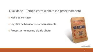 Qualidade – Tempo entre o abate e o processamento
BUTOLO, 2002
o Nicho de mercado
o Logística de transporte e armazenamento
o Processar no mesmo dia do abate
77
 