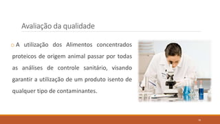 Avaliação da qualidade
o A utilização dos Alimentos concentrados
proteicos de origem animal passar por todas
as análises de controle sanitário, visando
garantir a utilização de um produto isento de
qualquer tipo de contaminantes.
78
 