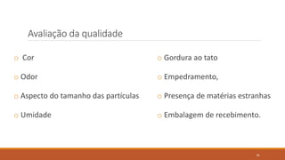 o Cor
o Odor
o Aspecto do tamanho das partículas
o Umidade
o Gordura ao tato
o Empedramento,
o Presença de matérias estranhas
o Embalagem de recebimento.
Avaliação da qualidade
81
 