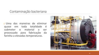 Contaminação bacteriana
o Uma das maneiras de eliminar
quase em toda totalidade é
submeter o material a ser
processado para fabricação da
farinha a elevadas temperaturas.
85
 