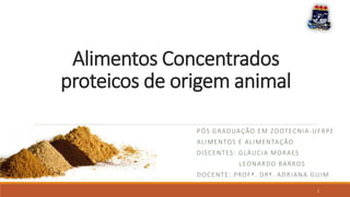 Alimentos Concentrados
proteicos de origem animal
PÓS GRADUAÇÃO EM ZOOTECNIA-UFRPE
ALIMENTOS E ALIMENTAÇÃO
DISCENTES: GLÁUCIA MORAES
LEONARDO BARROS
DOCENTE: PROFª. DRª. ADRIANA GUIM
1
 