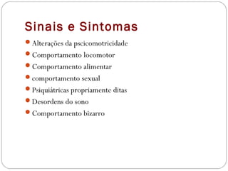 Sinais e Sintomas
Alterações da pscicomotricidade
Comportamento locomotor
Comportamento alimentar
comportamento sexual
Psiquiátricas propriamente ditas
Desordens do sono
Comportamento bizarro
 
