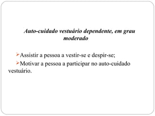 Auto-cuidado vestuário dependente, em grau
moderado
Assistir a pessoa a vestir-se e despir-se;
Motivar a pessoa a participar no auto-cuidado
vestuário.
 
