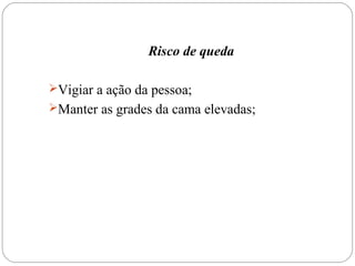 Risco de queda
Vigiar a ação da pessoa;
Manter as grades da cama elevadas;
 