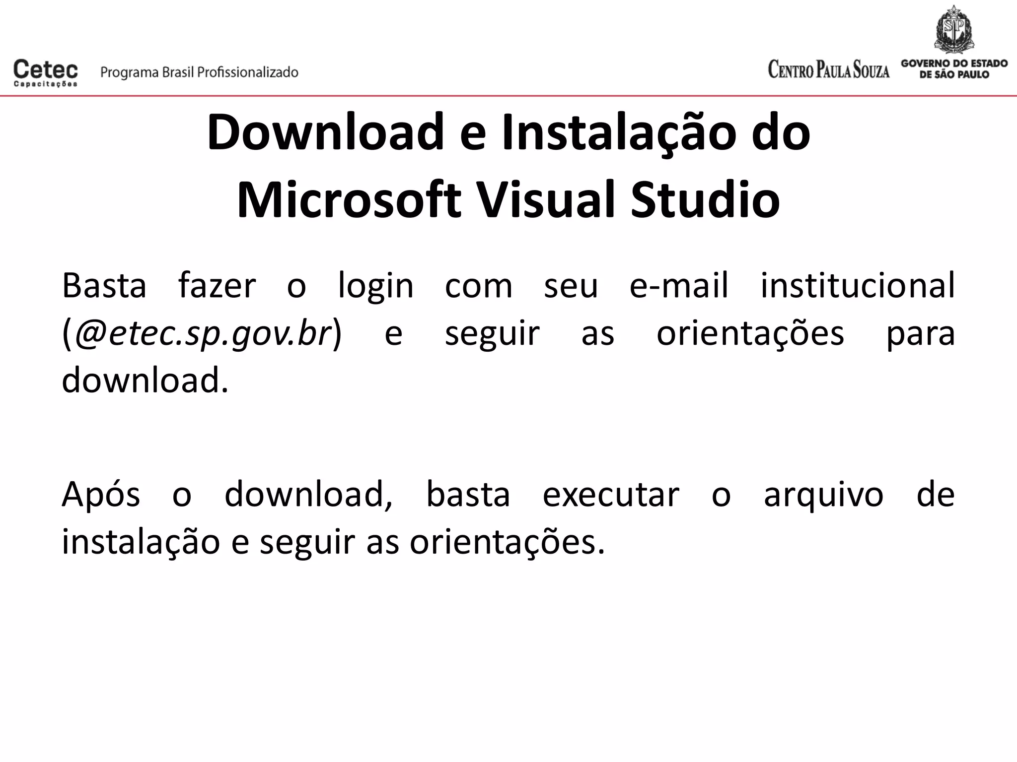 Download e Instalação do
Microsoft Visual Studio
Basta fazer o login com seu e-mail institucional
(@etec.sp.gov.br) e seguir as orientações para
download.
Após o download, basta executar o arquivo de
instalação e seguir as orientações.
 
