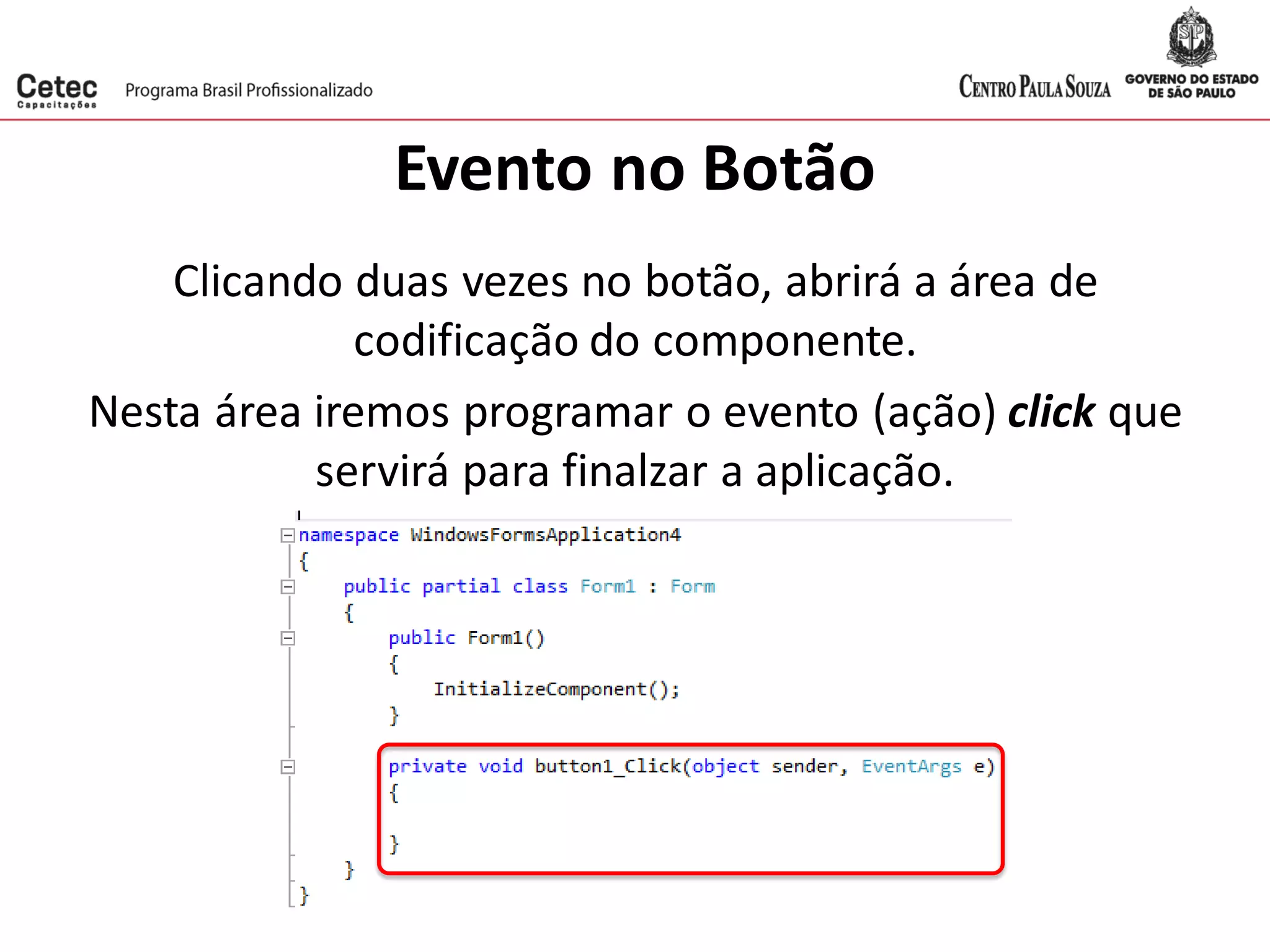 Evento no Botão
Clicando duas vezes no botão, abrirá a área de
codificação do componente.
Nesta área iremos programar o evento (ação) click que
servirá para finalzar a aplicação.
 