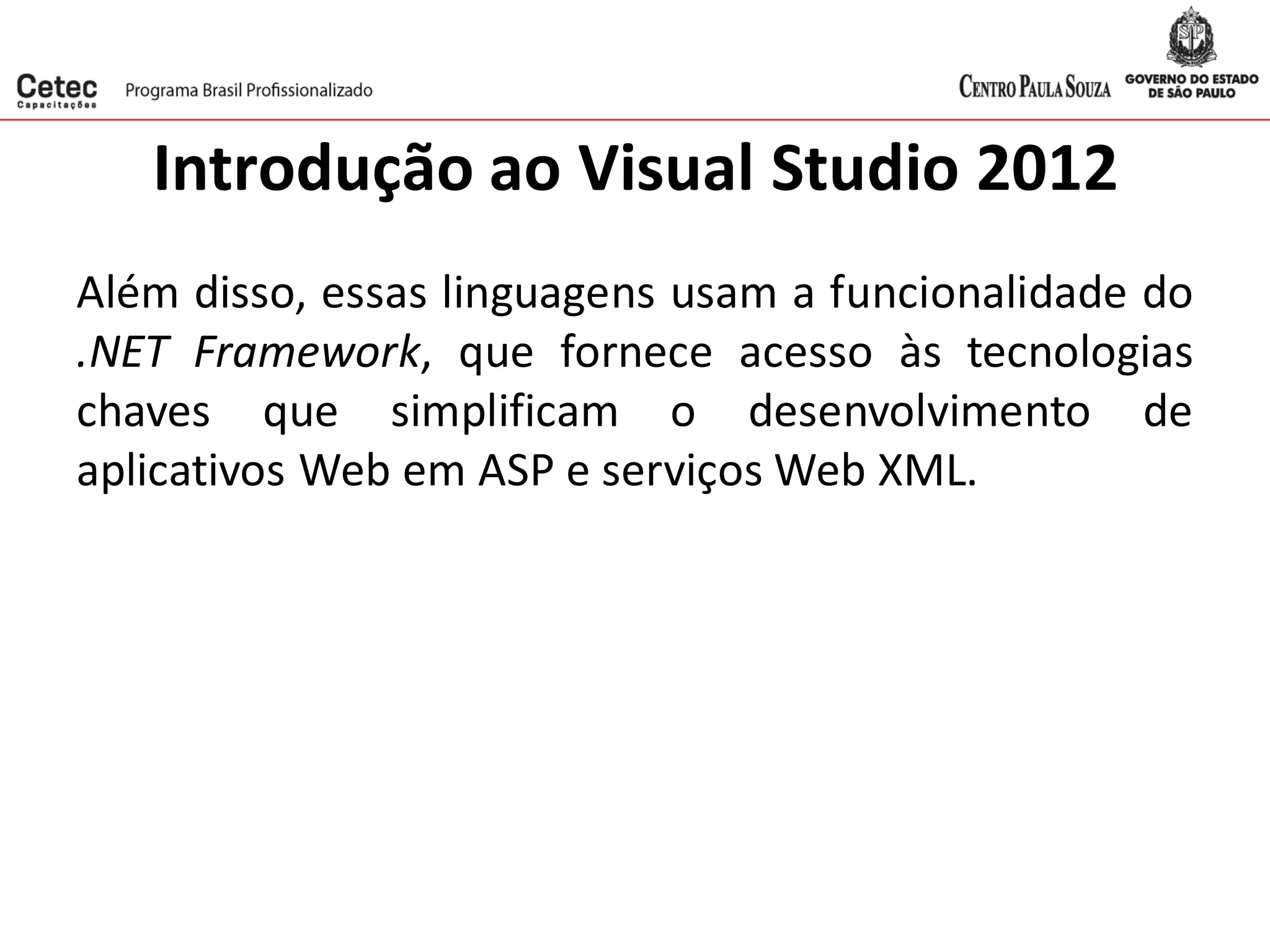 Introdução ao Visual Studio 2012
Além disso, essas linguagens usam a funcionalidade do
.NET Framework, que fornece acesso às tecnologias
chaves que simplificam o desenvolvimento de
aplicativos Web em ASP e serviços Web XML.
 