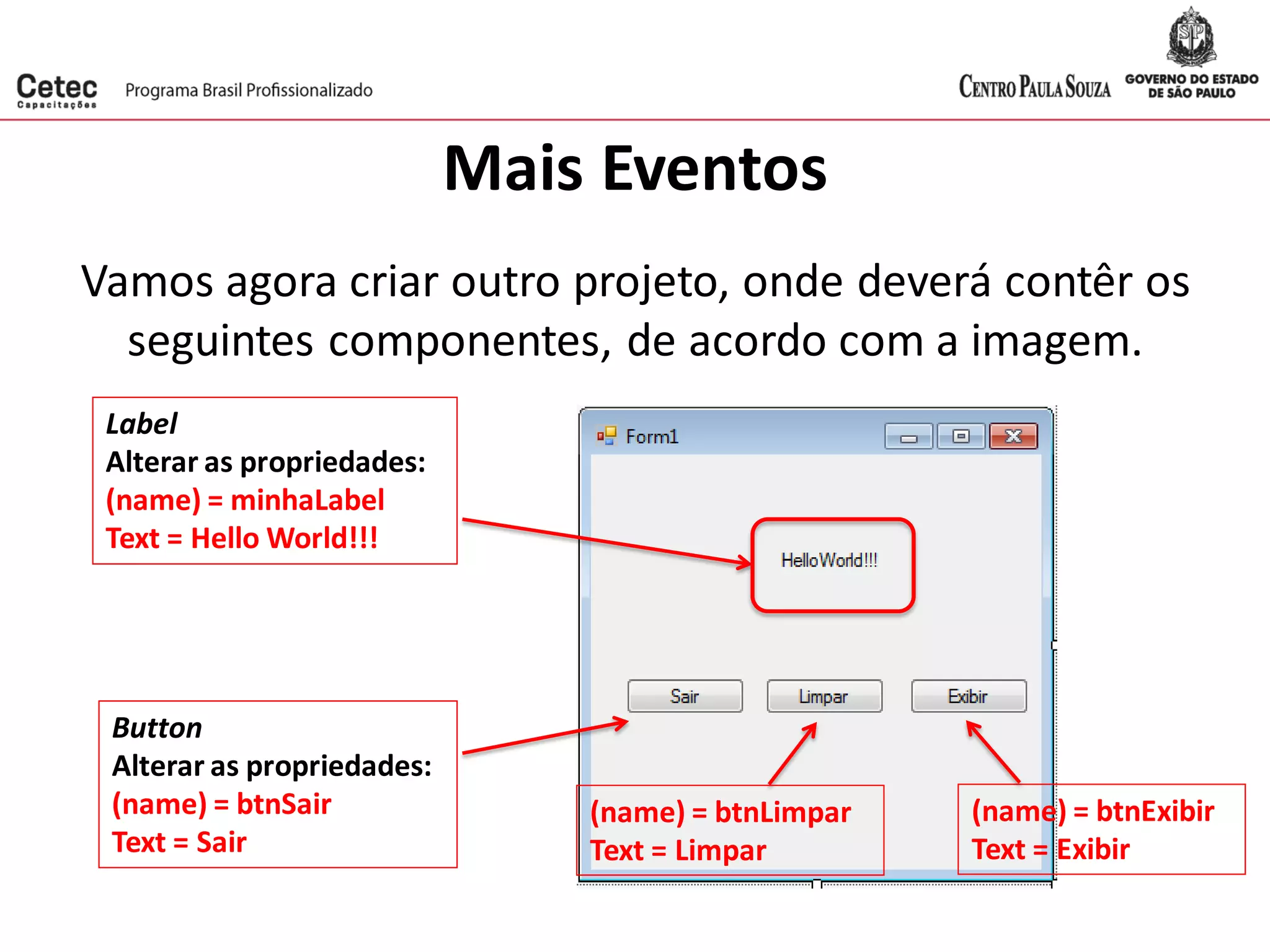 Mais Eventos
Vamos agora criar outro projeto, onde deverá contêr os
seguintes componentes, de acordo com a imagem.
Label
Alterar as propriedades:
(name) = minhaLabel
Text = Hello World!!!
Button
Alterar as propriedades:
(name) = btnSair
Text = Sair
(name) = btnLimpar
Text = Limpar
(name) = btnExibir
Text = Exibir
 