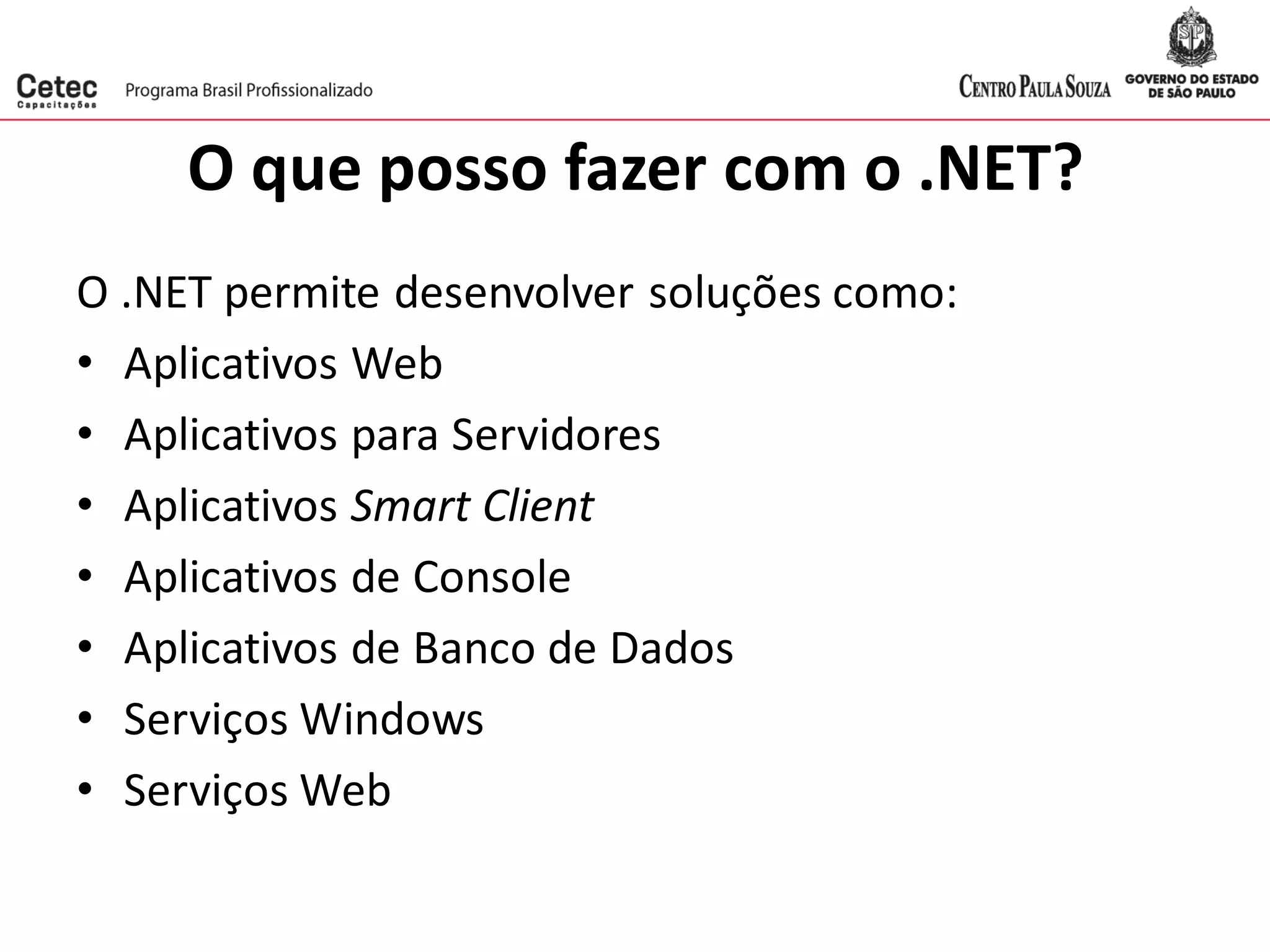 O que posso fazer com o .NET?
O .NET permite desenvolver soluções como:
• Aplicativos Web
• Aplicativos para Servidores
• Aplicativos Smart Client
• Aplicativos de Console
• Aplicativos de Banco de Dados
• Serviços Windows
• Serviços Web
 