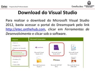 Download do Visual Studio
Para realizar o download do Microsoft Visual Studio
2012, basta acessar o portal do Dreamspark pelo link
http://etec.onthehub.com, clicar em Ferramentas de
Desenvolvimento e clicar sob o software.
 