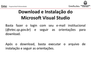 Download e Instalação do
Microsoft Visual Studio
Basta fazer o login com seu e-mail institucional
(@etec.sp.gov.br) e seguir as orientações para
download.
Após o download, basta executar o arquivo de
instalação e seguir as orientações.
 