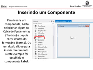 Inserindo um Componente
Para inserir um
componente, basta
selecionar algum na
Caixa de Ferramentas
(Toolbox) e depois
clicar dentro do
formulário (Form1). Ou
um duplo clique para
inserir diretamente.
Neste exemplo foi
escolhido o
componente Label.
 