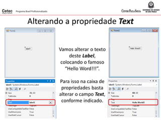 Alterando a propriedade Text
Vamos alterar o texto
deste Label,
colocando o famoso
“Hello Word!!!”.
Para isso na caixa de
propriedades basta
alterar o campo Text,
conforme indicado.
 